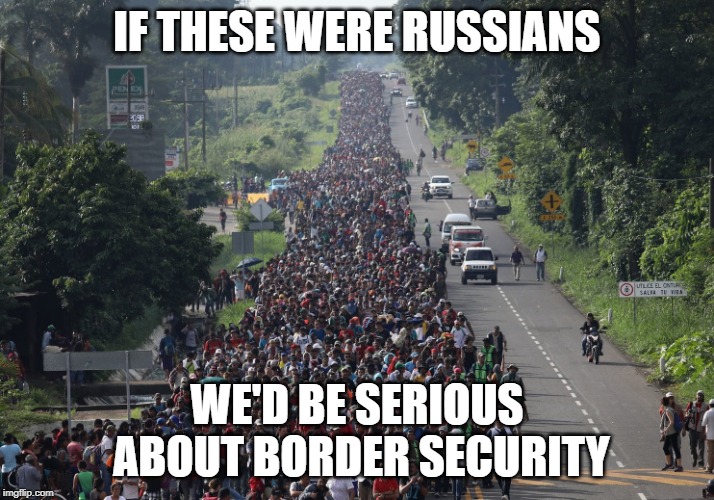Migrant Caravan | IF THESE WERE RUSSIANS; WE'D BE SERIOUS ABOUT BORDER SECURITY | image tagged in migrant caravan | made w/ Imgflip meme maker