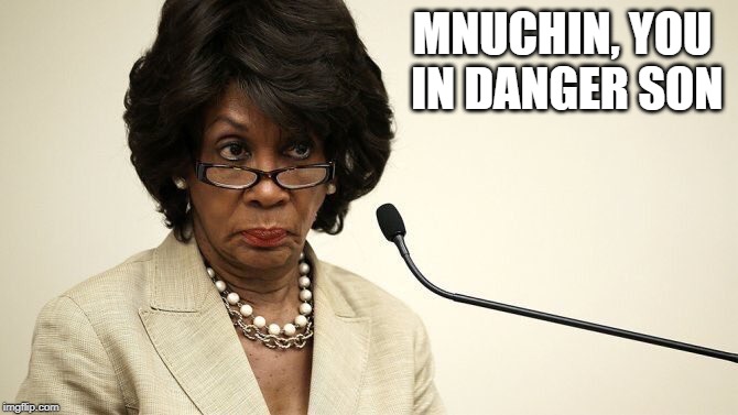http://www.cnn.com/videos/politics/2019/04/09/steve-mnuchin-and-maxine-waters-argue-over-time-scheduling-sot-vpx.cnn | MNUCHIN, YOU IN DANGER SON | image tagged in maxine waters crazy | made w/ Imgflip meme maker