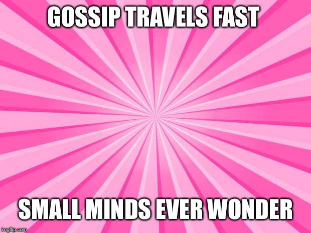 Pink Blank Background | GOSSIP TRAVELS FAST; SMALL MINDS EVER WONDER | image tagged in pink blank background | made w/ Imgflip meme maker