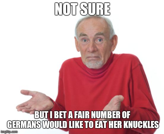 Guess I'll die  | NOT SURE BUT I BET A FAIR NUMBER OF GERMANS WOULD LIKE TO EAT HER KNUCKLES | image tagged in guess i'll die | made w/ Imgflip meme maker