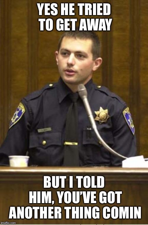 Police Officer Testifying Meme | YES HE TRIED TO GET AWAY BUT I TOLD HIM, YOU’VE GOT ANOTHER THING COMIN | image tagged in memes,police officer testifying | made w/ Imgflip meme maker