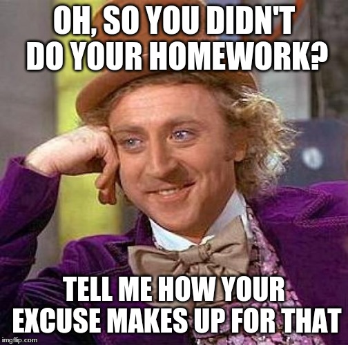 Creepy Condescending Wonka | OH, SO YOU DIDN'T DO YOUR HOMEWORK? TELL ME HOW YOUR EXCUSE MAKES UP FOR THAT | image tagged in memes,creepy condescending wonka | made w/ Imgflip meme maker