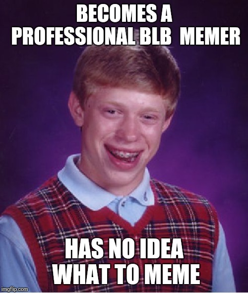 Bad Luck Brian Meme | BECOMES A PROFESSIONAL BLB  MEMER; HAS NO IDEA WHAT TO MEME | image tagged in memes,bad luck brian | made w/ Imgflip meme maker