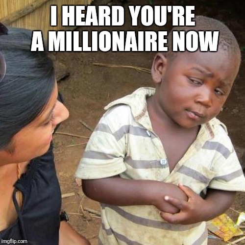 Third World Skeptical Kid Meme | I HEARD YOU'RE A MILLIONAIRE NOW | image tagged in memes,third world skeptical kid | made w/ Imgflip meme maker