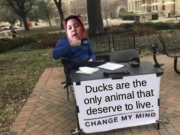 Voreak | Ducks are the only animal that deserve to live. | image tagged in memes,change my mind | made w/ Imgflip meme maker