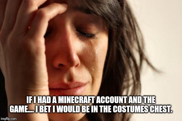 First World Problems Meme | IF I HAD A MINECRAFT ACCOUNT AND THE GAME.... I BET I WOULD BE IN THE COSTUMES CHEST. | image tagged in memes,first world problems | made w/ Imgflip meme maker