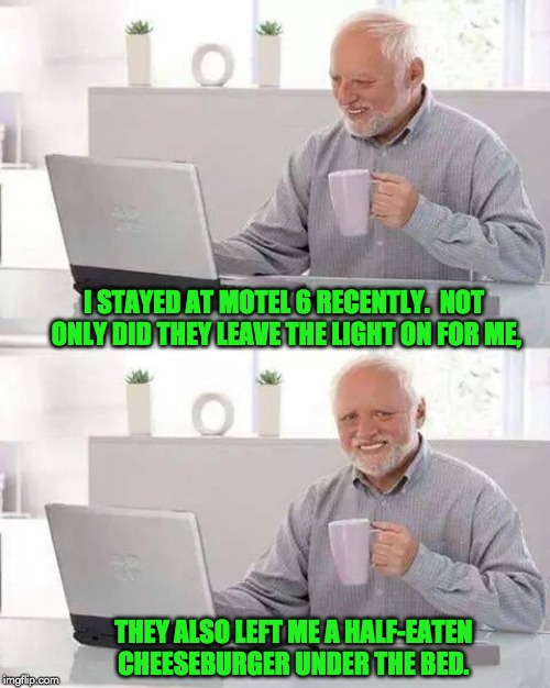 Hide the Pain Harold | I STAYED AT MOTEL 6 RECENTLY.  NOT ONLY DID THEY LEAVE THE LIGHT ON FOR ME, THEY ALSO LEFT ME A HALF-EATEN CHEESEBURGER UNDER THE BED. | image tagged in memes,hide the pain harold | made w/ Imgflip meme maker