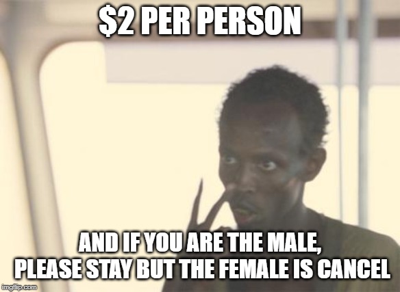 because I am the captain here! Ha | $2 PER PERSON; AND IF YOU ARE THE MALE, PLEASE STAY BUT THE FEMALE IS CANCEL | image tagged in memes | made w/ Imgflip meme maker