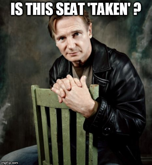 Liam Neeson Taken | IS THIS SEAT 'TAKEN' ? | image tagged in liam neeson taken,chair | made w/ Imgflip meme maker