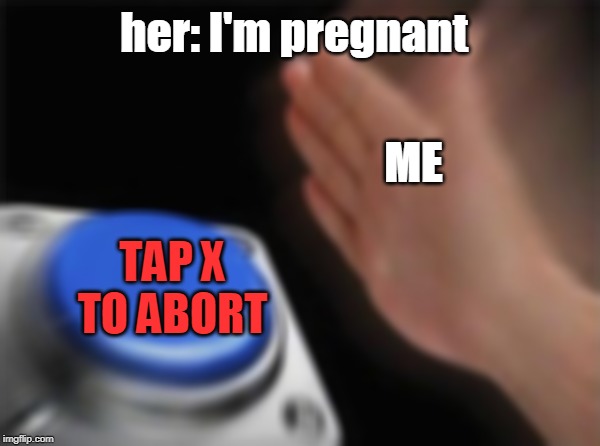 Blank Nut Button | her: I'm pregnant; ME; TAP X TO ABORT | image tagged in memes,blank nut button | made w/ Imgflip meme maker