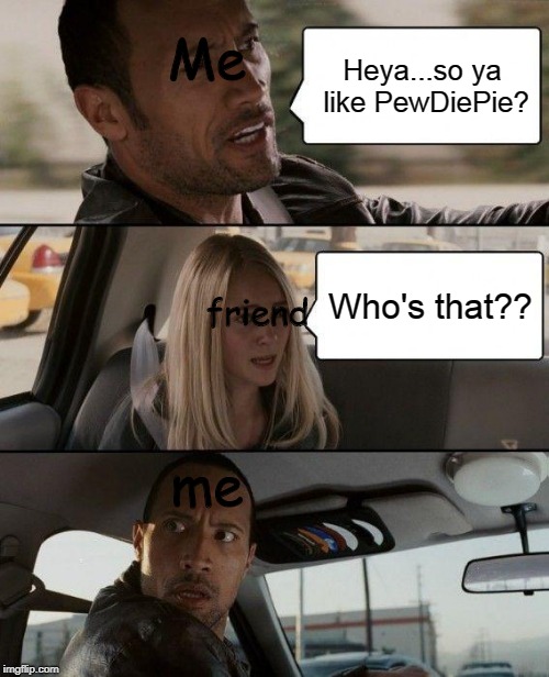 The Rock Driving Meme | Me; Heya...so ya like PewDiePie? Who's that?? friend; me | image tagged in memes,the rock driving | made w/ Imgflip meme maker