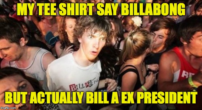 This is an experiment.  Goggles on, please ( : | MY TEE SHIRT SAY BILLABONG; BUT ACTUALLY BILL A EX PRESIDENT | image tagged in memes,sudden clarity clarence,bill clinton,labwork | made w/ Imgflip meme maker