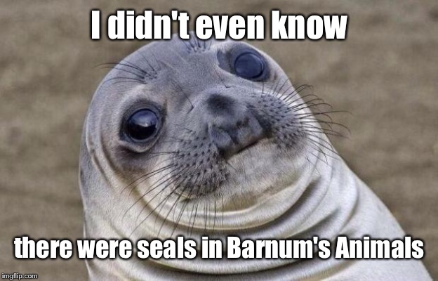 Awkward Moment Sealion Meme | I didn't even know there were seals in Barnum's Animals | image tagged in memes,awkward moment sealion | made w/ Imgflip meme maker