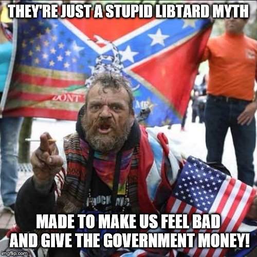 conservative alt right tardo | THEY'RE JUST A STUPID LIBTARD MYTH MADE TO MAKE US FEEL BAD AND GIVE THE GOVERNMENT MONEY! | image tagged in conservative alt right tardo | made w/ Imgflip meme maker