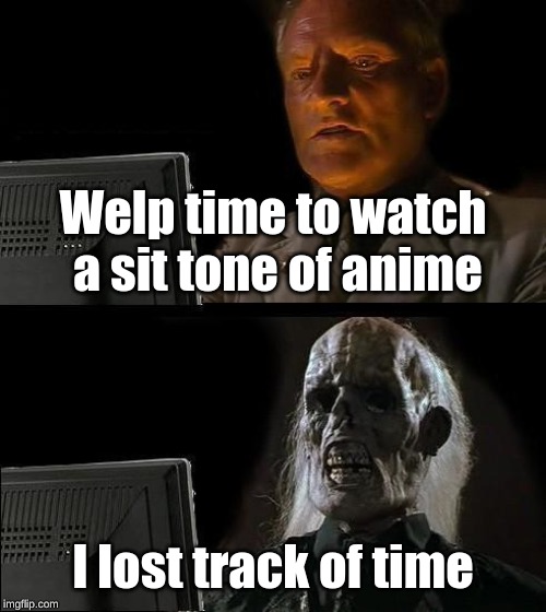 I'll Just Wait Here | Welp time to watch a sit tone of anime; I lost track of time | image tagged in memes,ill just wait here | made w/ Imgflip meme maker