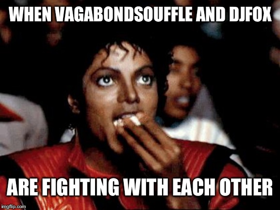 Micheal Jackson Popcorn | WHEN VAGABONDSOUFFLE AND DJFOX; ARE FIGHTING WITH EACH OTHER | image tagged in micheal jackson popcorn | made w/ Imgflip meme maker