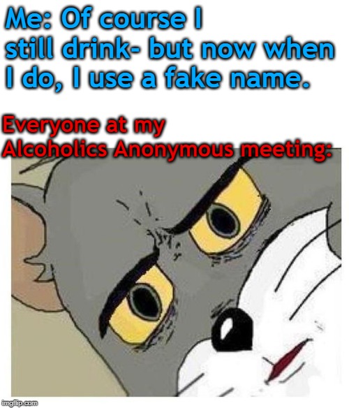 Fake Name | Me: Of course I still drink- but now when I do, I use a fake name. Everyone at my Alcoholics Anonymous meeting: | image tagged in unsettled tom,alcohol | made w/ Imgflip meme maker
