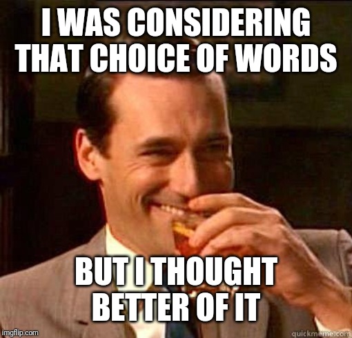 Laughing Don Draper | I WAS CONSIDERING THAT CHOICE OF WORDS BUT I THOUGHT BETTER OF IT | image tagged in laughing don draper | made w/ Imgflip meme maker