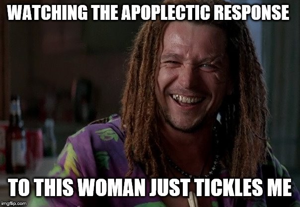 WATCHING THE APOPLECTIC RESPONSE TO THIS WOMAN JUST TICKLES ME | made w/ Imgflip meme maker