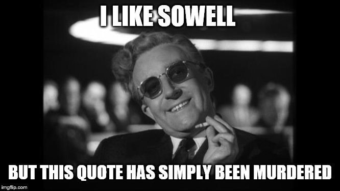dr strangelove | I LIKE SOWELL BUT THIS QUOTE HAS SIMPLY BEEN MURDERED | image tagged in dr strangelove | made w/ Imgflip meme maker
