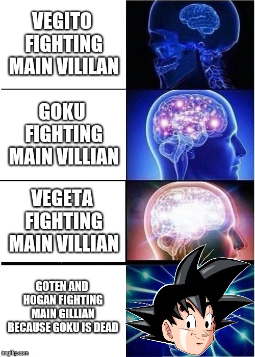 Expanding Brain Meme | VEGITO FIGHTING MAIN VILILAN; GOKU FIGHTING MAIN VILLIAN; VEGETA FIGHTING MAIN VILLIAN; GOTEN AND HOGAN FIGHTING MAIN GILLIAN BECAUSE GOKU IS DEAD | image tagged in memes,expanding brain | made w/ Imgflip meme maker