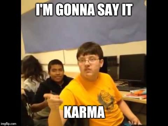 You know what? I'm about to say it | I'M GONNA SAY IT KARMA | image tagged in you know what i'm about to say it | made w/ Imgflip meme maker