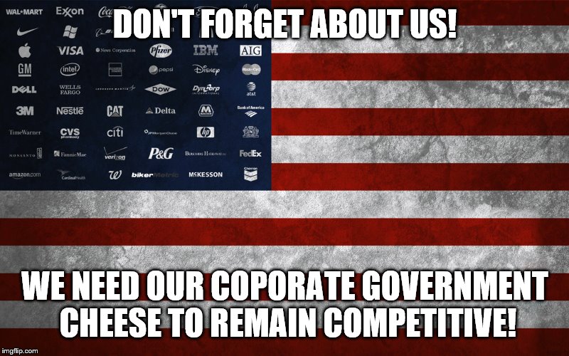DON'T FORGET ABOUT US! WE NEED OUR COPORATE GOVERNMENT CHEESE TO REMAIN COMPETITIVE! | made w/ Imgflip meme maker
