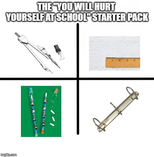 My teacher required these? | THE "YOU WILL HURT YOURSELF AT SCHOOL" STARTER PACK | image tagged in memes,blank starter pack | made w/ Imgflip meme maker