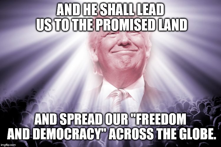 AND HE SHALL LEAD US TO THE PROMISED LAND AND SPREAD OUR "FREEDOM AND DEMOCRACY" ACROSS THE GLOBE. | made w/ Imgflip meme maker