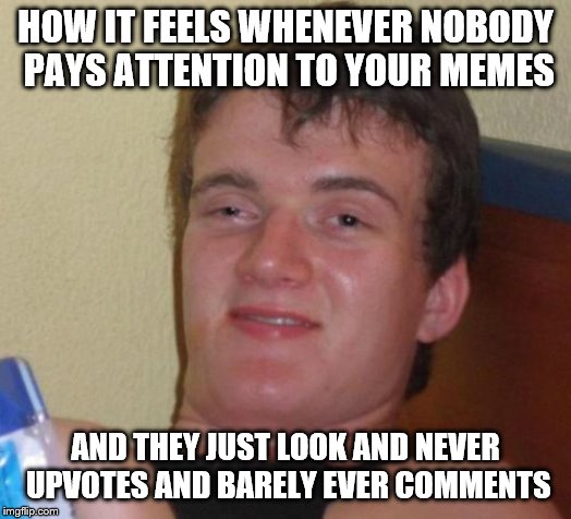 10 Guy Meme | HOW IT FEELS WHENEVER NOBODY PAYS ATTENTION TO YOUR MEMES; AND THEY JUST LOOK AND NEVER UPVOTES AND BARELY EVER COMMENTS | image tagged in memes,10 guy | made w/ Imgflip meme maker
