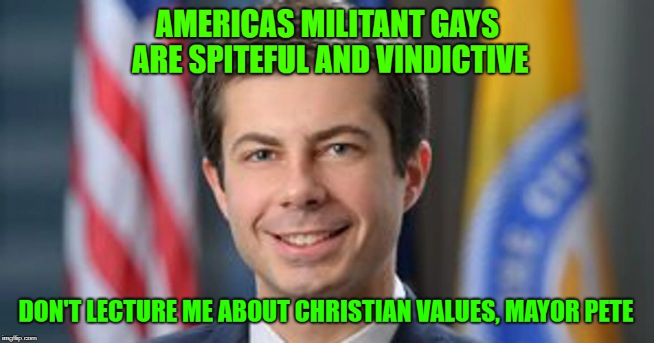 Preaching Pete | AMERICAS MILITANT GAYS ARE SPITEFUL AND VINDICTIVE; DON'T LECTURE ME ABOUT CHRISTIAN VALUES, MAYOR PETE | image tagged in election 2020,mayor pete | made w/ Imgflip meme maker