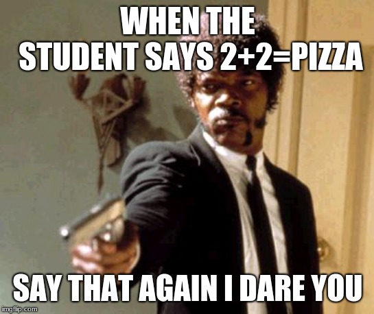 Say That Again I Dare You Meme | WHEN THE STUDENT SAYS 2+2=PIZZA; SAY THAT AGAIN I DARE YOU | image tagged in memes,say that again i dare you | made w/ Imgflip meme maker