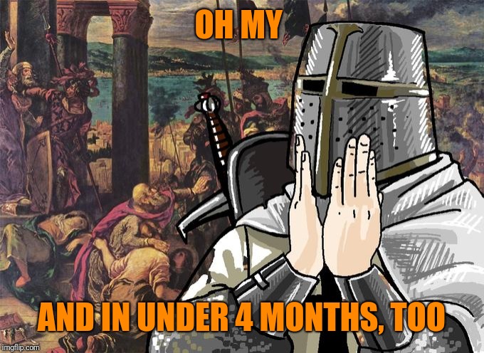 Deus Vult! | OH MY AND IN UNDER 4 MONTHS, TOO | image tagged in deus vult | made w/ Imgflip meme maker