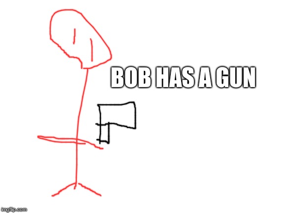Blank White Template | BOB HAS A GUN | image tagged in blank white template | made w/ Imgflip meme maker