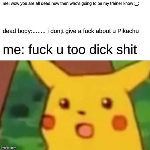 me: wow you are all dead now then who's going to be my trainer know ;_; dead body:........ i don;t give a f**k about u Pikachu me: f**k u to | image tagged in memes,surprised pikachu | made w/ Imgflip meme maker