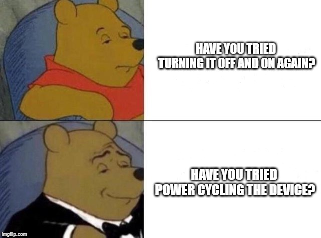Tuxedo Winnie The Pooh Meme | HAVE YOU TRIED TURNING IT OFF AND ON AGAIN? HAVE YOU TRIED POWER CYCLING THE DEVICE? | image tagged in tuxedo winnie the pooh | made w/ Imgflip meme maker