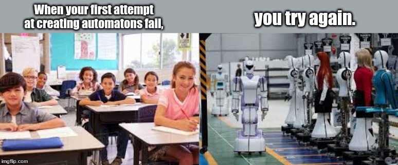 Factory workers in the Industrial Revolution were sort of like automatons that punched the clock. | When your first attempt at creating automatons fail, you try again. | image tagged in memes,history | made w/ Imgflip meme maker
