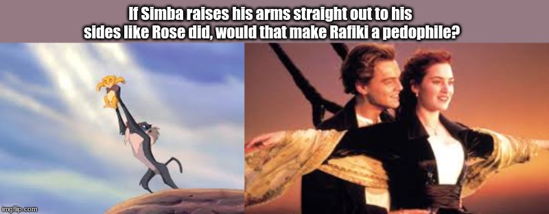 crossover meme? | If Simba raises his arms straight out to his sides like Rose did, would that make Rafiki a pedophile? | image tagged in memes,lion king,titanic | made w/ Imgflip meme maker