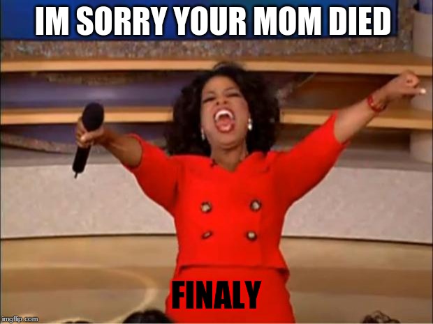 Oprah You Get A | IM SORRY YOUR MOM DIED; FINALY | image tagged in memes,oprah you get a | made w/ Imgflip meme maker