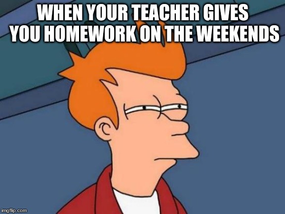 Futurama Fry Meme | WHEN YOUR TEACHER GIVES YOU HOMEWORK ON THE WEEKENDS | image tagged in memes,futurama fry | made w/ Imgflip meme maker