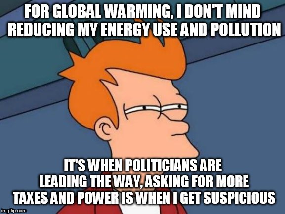 Futurama Fry | FOR GLOBAL WARMING, I DON'T MIND REDUCING MY ENERGY USE AND POLLUTION; IT'S WHEN POLITICIANS ARE LEADING THE WAY, ASKING FOR MORE TAXES AND POWER IS WHEN I GET SUSPICIOUS | image tagged in memes,futurama fry | made w/ Imgflip meme maker
