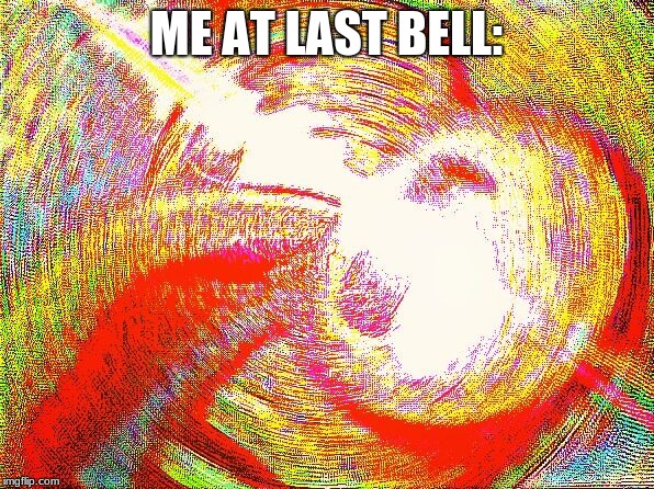 Deep fried hell | ME AT LAST BELL: | image tagged in deep fried hell | made w/ Imgflip meme maker