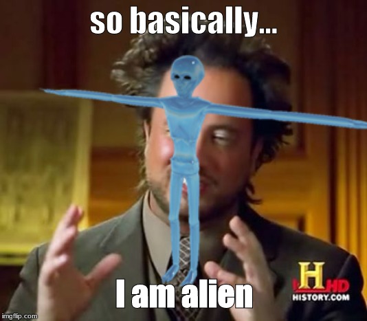 so basically... I am alien | image tagged in memes,ancient aliens | made w/ Imgflip meme maker