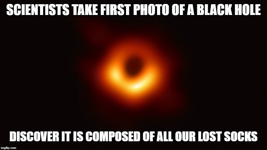 So That's Where They All Went... | SCIENTISTS TAKE FIRST PHOTO OF A BLACK HOLE; DISCOVER IT IS COMPOSED OF ALL OUR LOST SOCKS | image tagged in black hole first pic | made w/ Imgflip meme maker