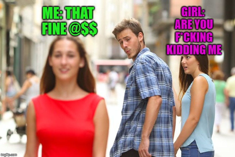 Distracted Boyfriend Meme | GIRL: ARE YOU F*CKING KIDDING ME; ME: THAT FINE @$$ | image tagged in memes,distracted boyfriend | made w/ Imgflip meme maker