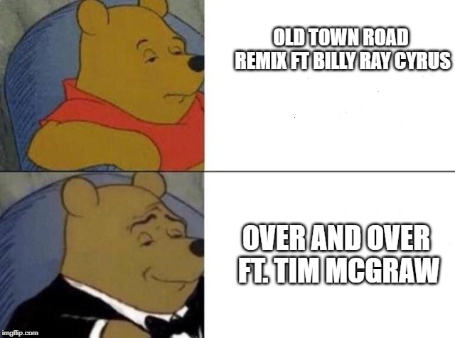 Tuxedo Winnie The Pooh Meme | OLD TOWN ROAD REMIX FT BILLY RAY CYRUS; OVER AND OVER FT. TIM MCGRAW | image tagged in tuxedo winnie the pooh | made w/ Imgflip meme maker