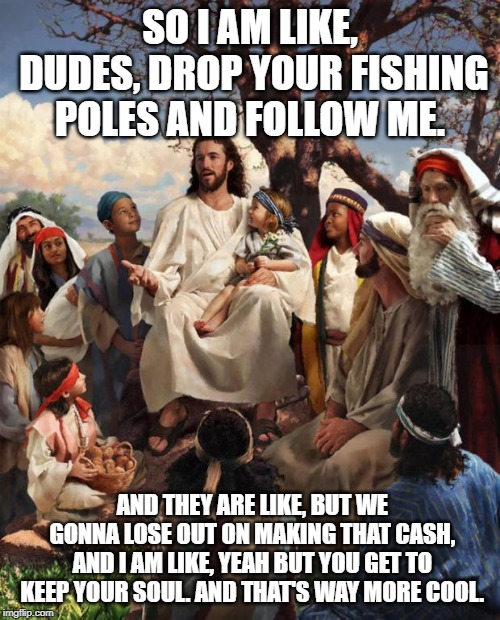 Story Time Jesus | SO I AM LIKE, DUDES, DROP YOUR FISHING POLES AND FOLLOW ME. AND THEY ARE LIKE, BUT WE GONNA LOSE OUT ON MAKING THAT CASH, AND I AM LIKE, YEAH BUT YOU GET TO KEEP YOUR SOUL. AND THAT'S WAY MORE COOL. | image tagged in story time jesus | made w/ Imgflip meme maker