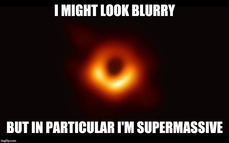 First Picture of a Black Hole... Uh. | I MIGHT LOOK BLURRY; BUT IN PARTICULAR I'M SUPERMASSIVE | image tagged in black hole,memes | made w/ Imgflip meme maker