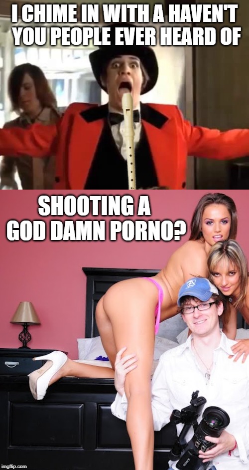 I shoot porns not tragedies. | I CHIME IN WITH A HAVEN'T YOU PEOPLE EVER HEARD OF; SHOOTING A GOD DAMN PORNO? | image tagged in panic at the disco,porn,memes | made w/ Imgflip meme maker