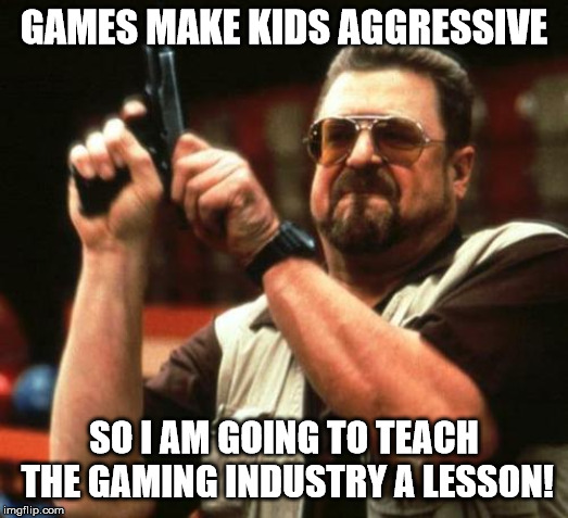 Riiiiiiiight! | GAMES MAKE KIDS AGGRESSIVE; SO I AM GOING TO TEACH THE GAMING INDUSTRY A LESSON! | image tagged in gun,agressive,games,video games,violence | made w/ Imgflip meme maker